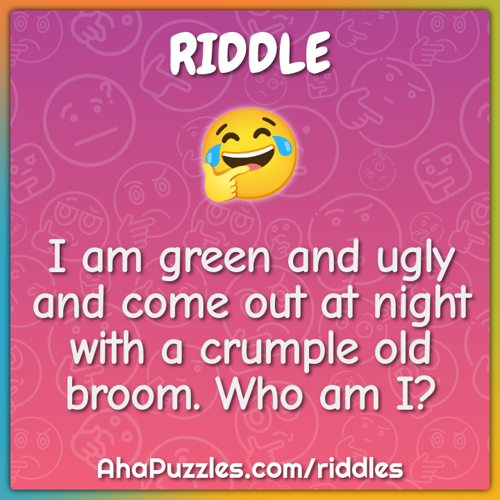 I am green and ugly and come out at night with a crumple old broom....