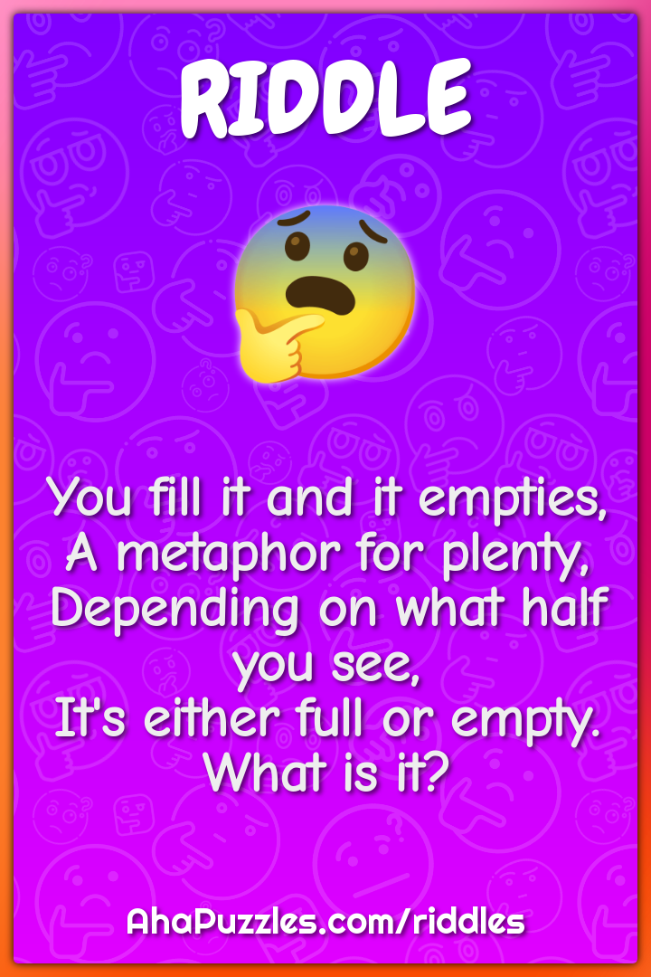 You fill it and it empties, A metaphor for plenty, Depending on what...