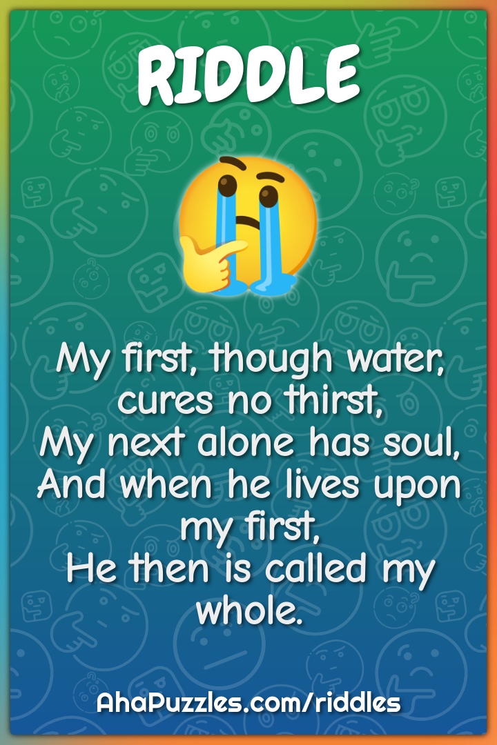 My first, though water, cures no thirst, My next alone has soul, And...