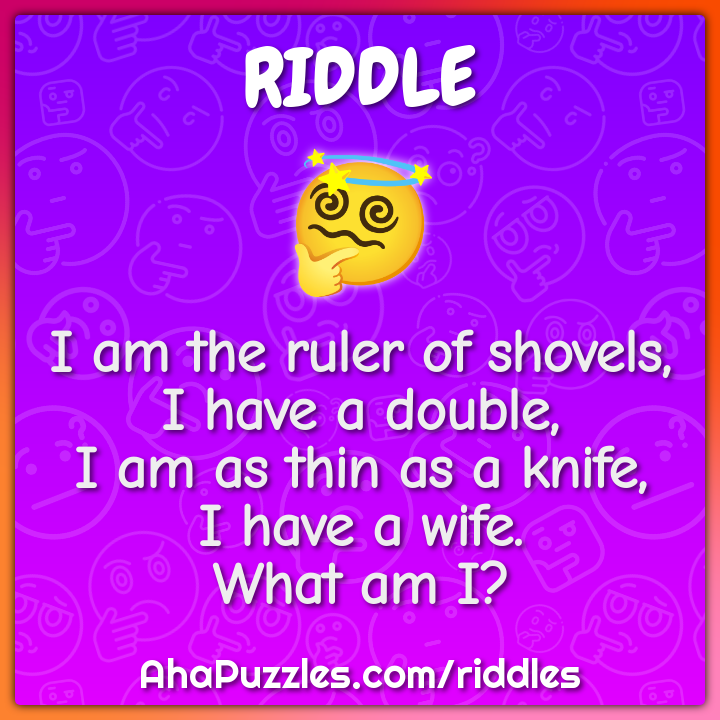 I am the ruler of shovels, I have a double, I am as thin as a knife, I...