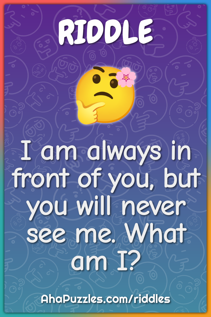 I am always in front of you, but you will never see me. What am I?