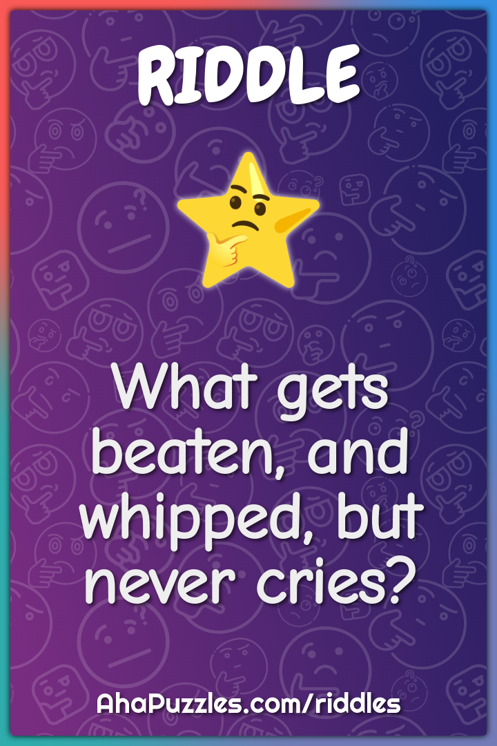 What gets beaten, and whipped, but never cries?