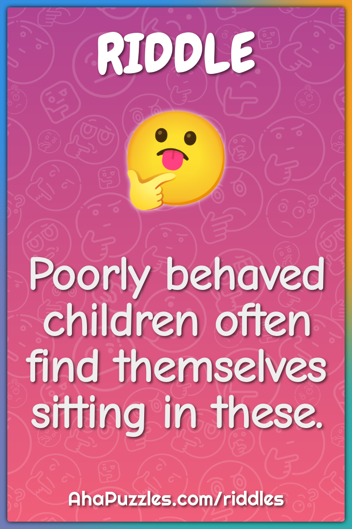 Poorly behaved children often find themselves sitting in these.