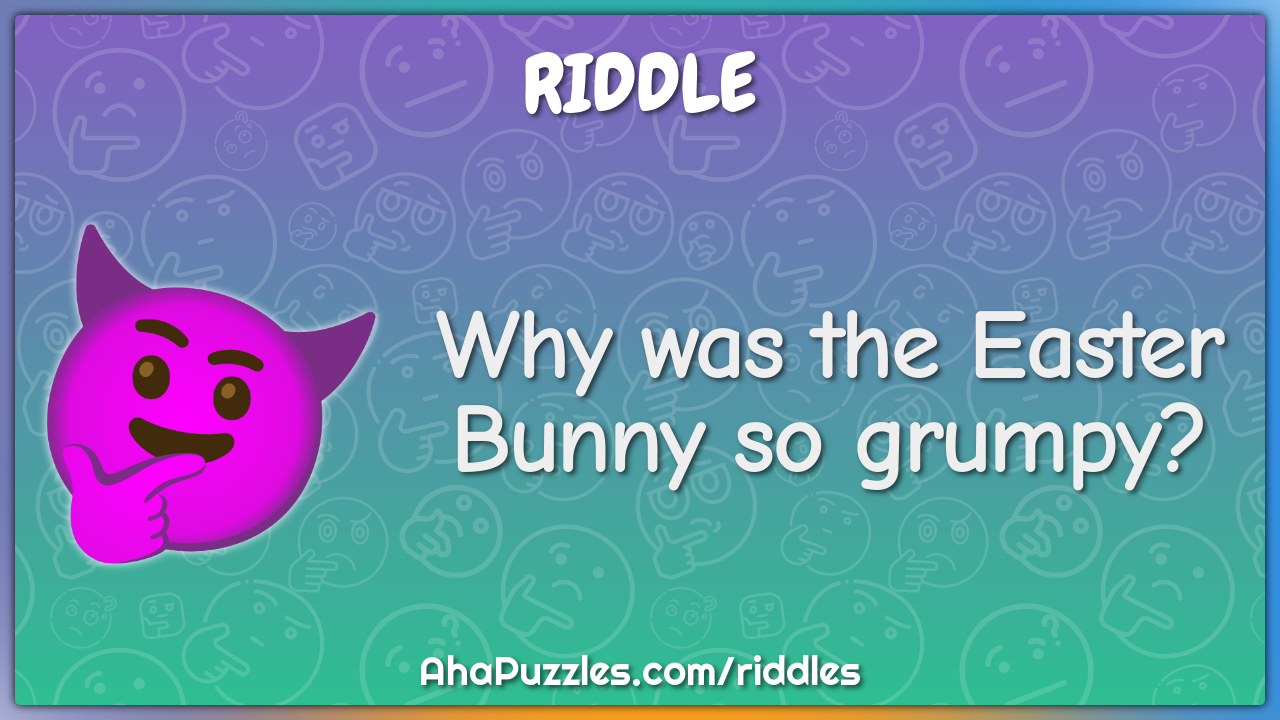 Why was the Easter Bunny so grumpy?