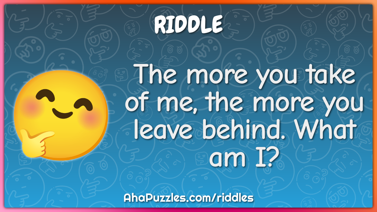 The more you take of me, the more you leave behind. What am I?