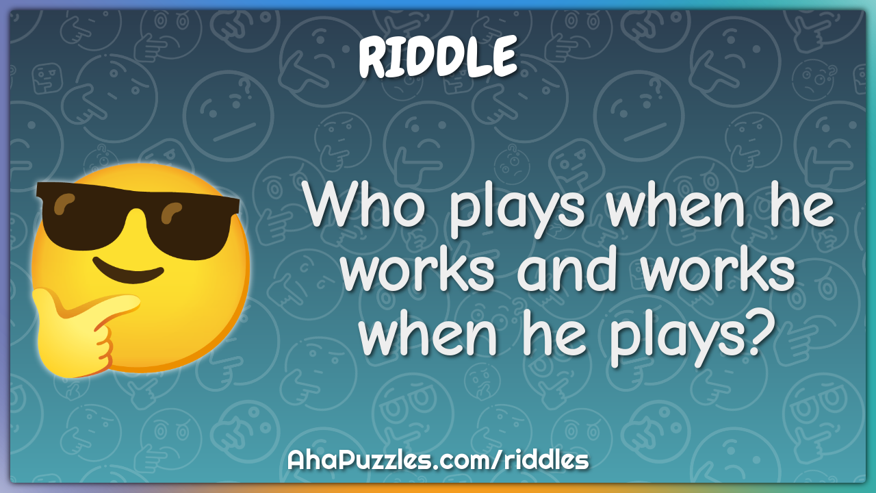 Who plays when he works and works when he plays?