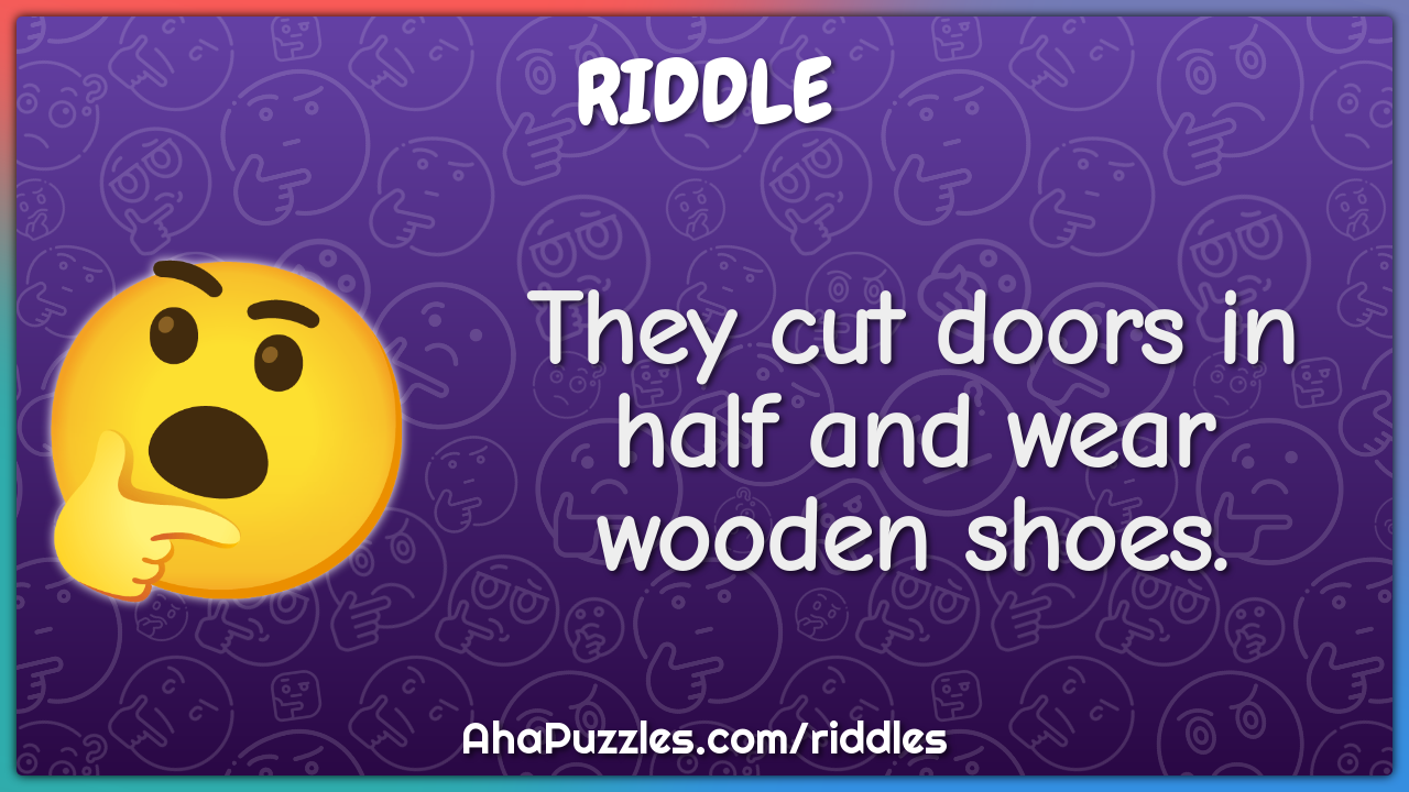 They cut doors in half and wear wooden shoes.