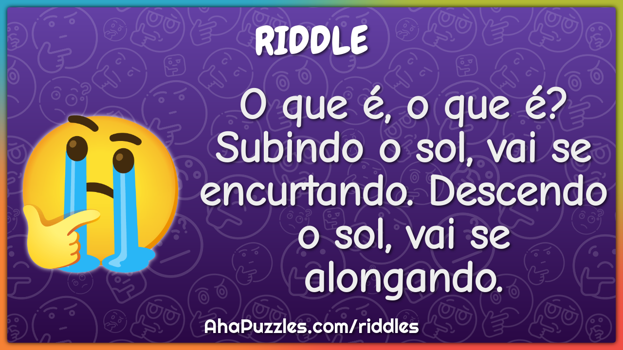 O que é, o que é? Subindo o sol, vai se encurtando. Descendo o sol,...