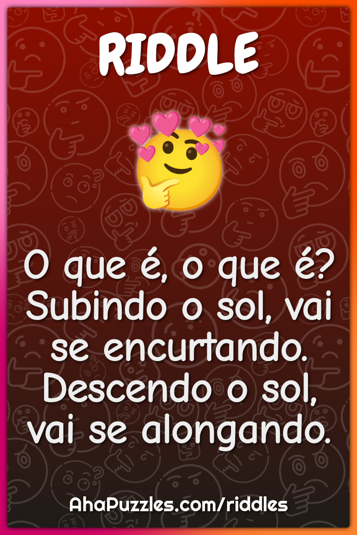 O que é, o que é? Subindo o sol, vai se encurtando. Descendo o sol,...
