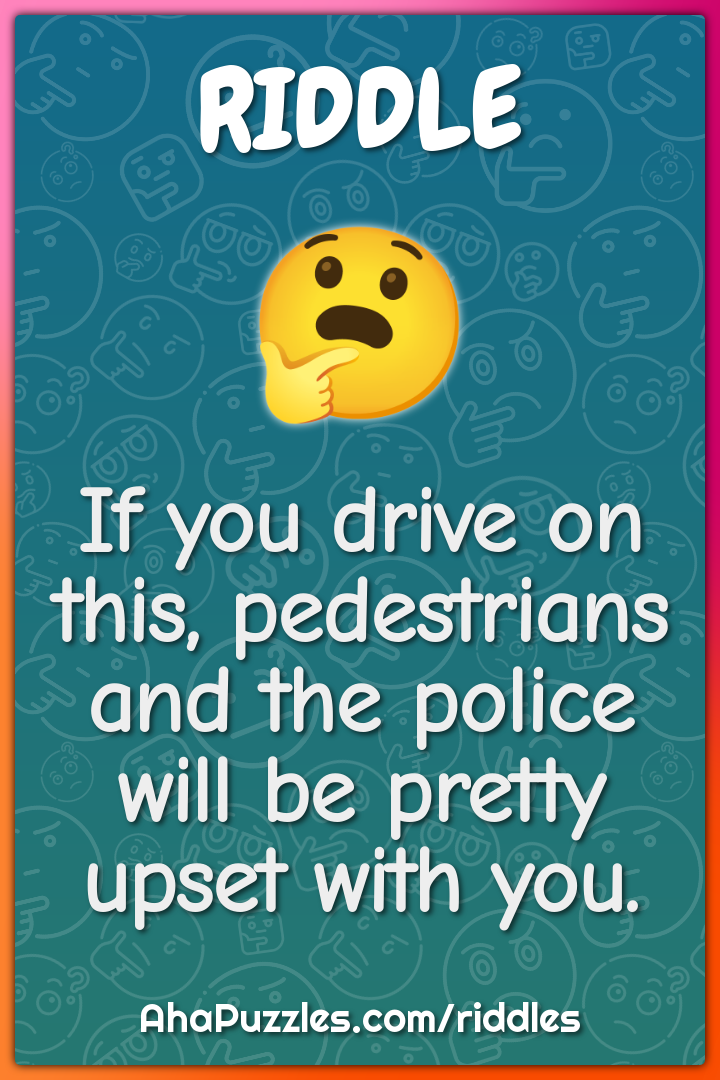 If you drive on this, pedestrians and the police will be pretty upset...