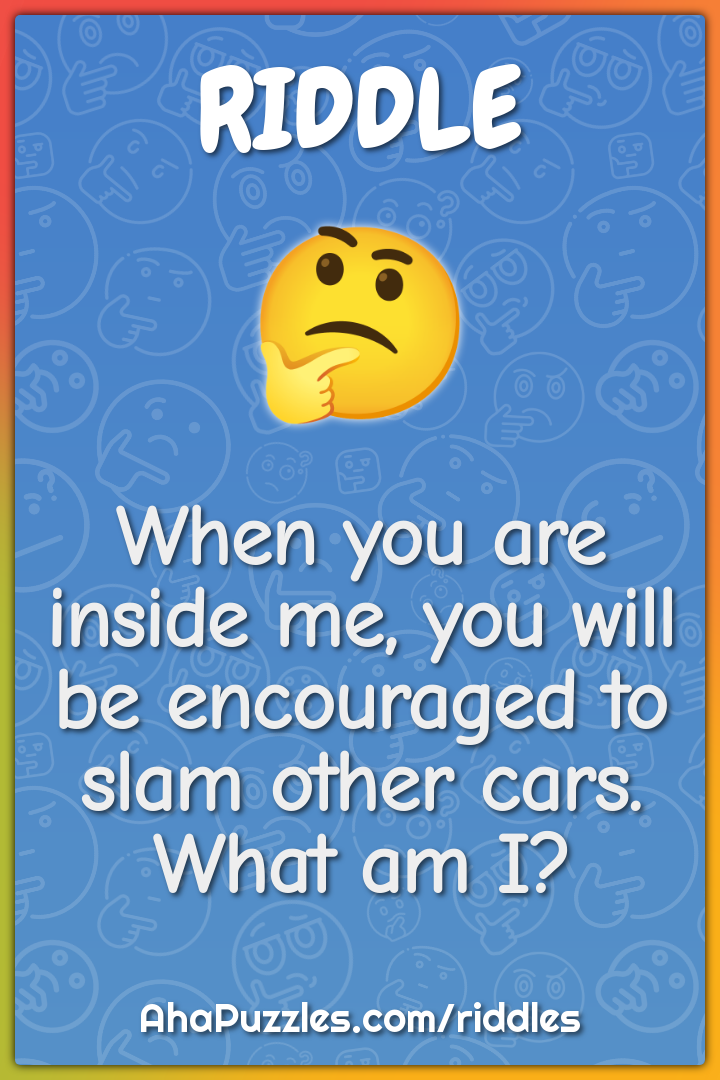 When you are inside me, you will be encouraged to slam other cars....