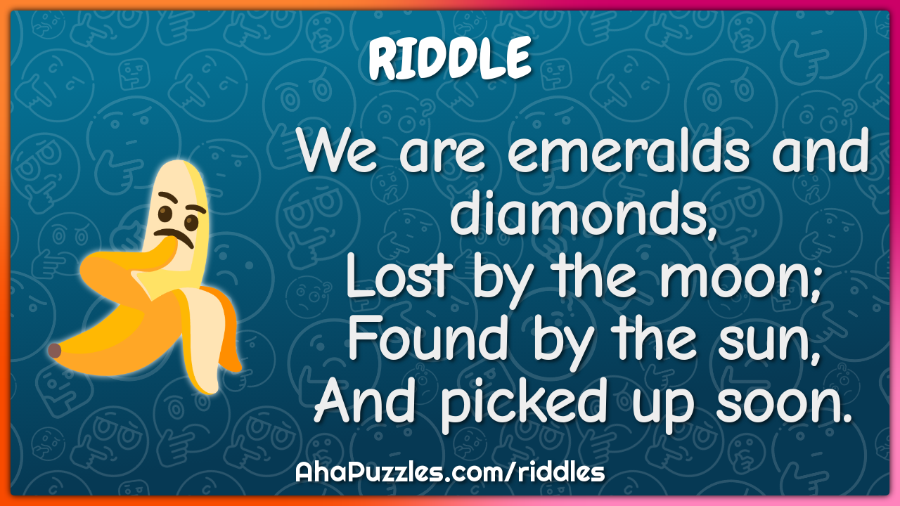 We are emeralds and diamonds, Lost by the moon; Found by the sun, And...