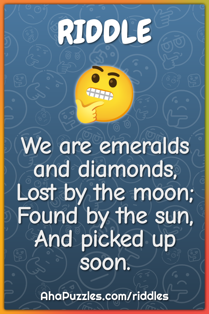 We are emeralds and diamonds, Lost by the moon; Found by the sun, And...