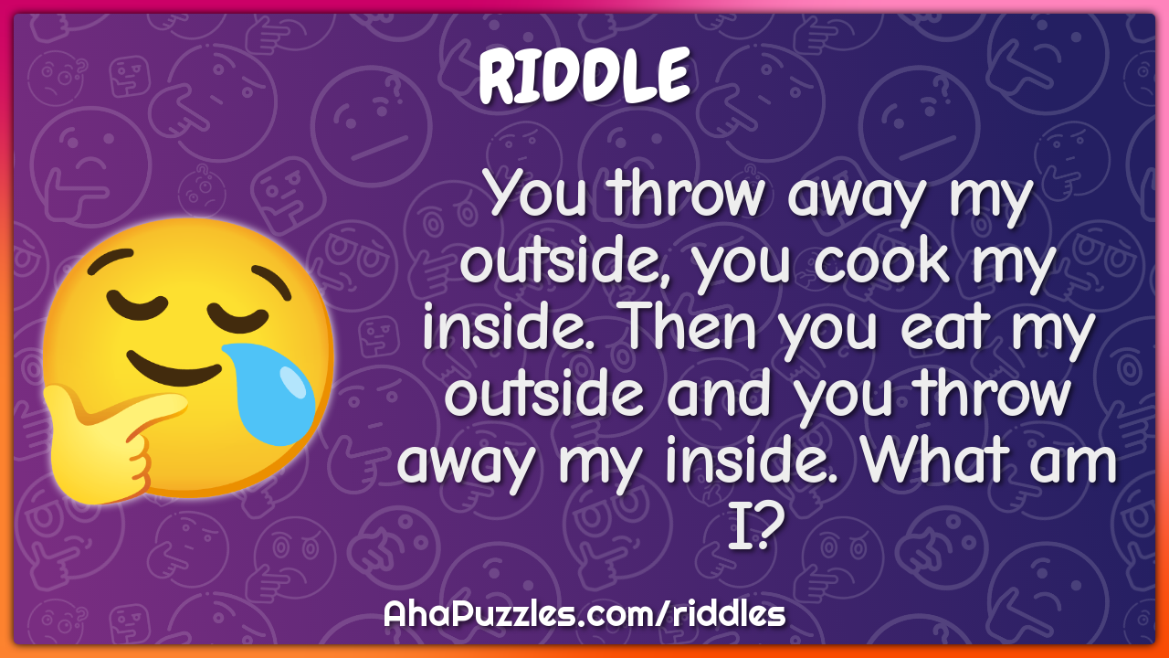 You throw away my outside, you cook my inside. Then you eat my outside...