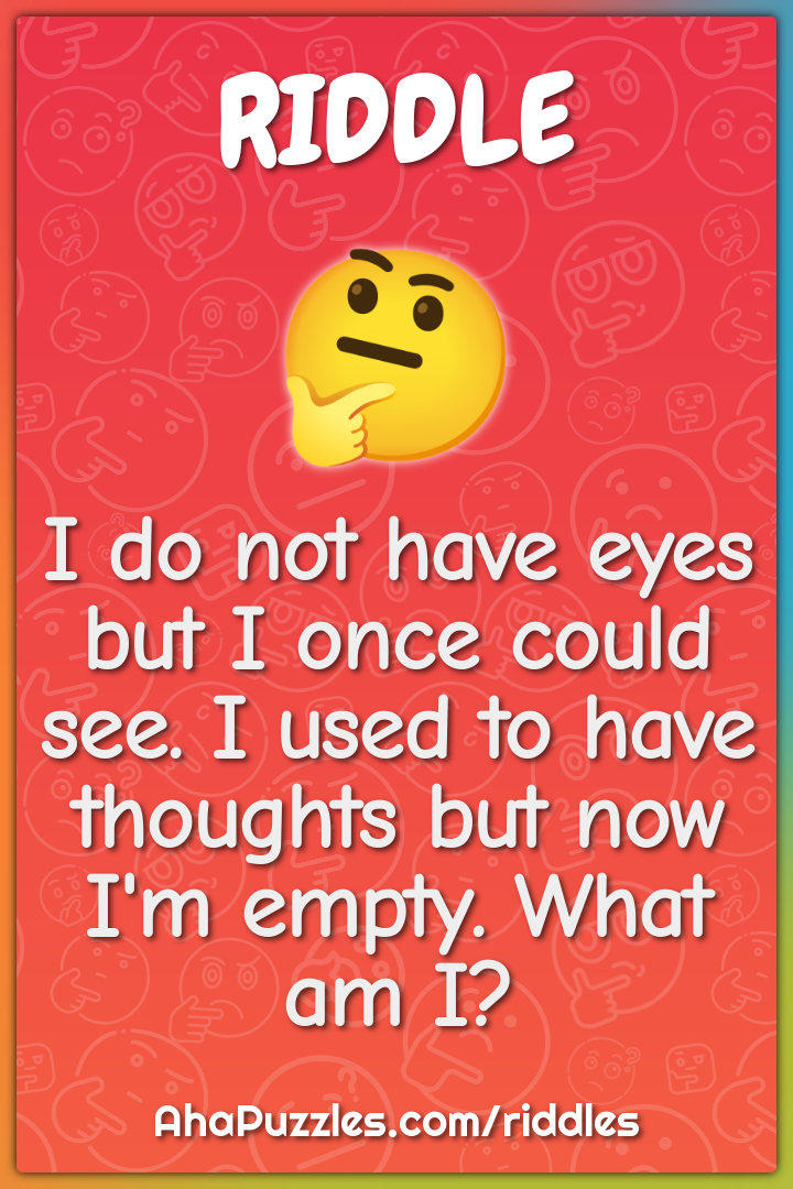 I do not have eyes but I once could see. I used to have thoughts but...