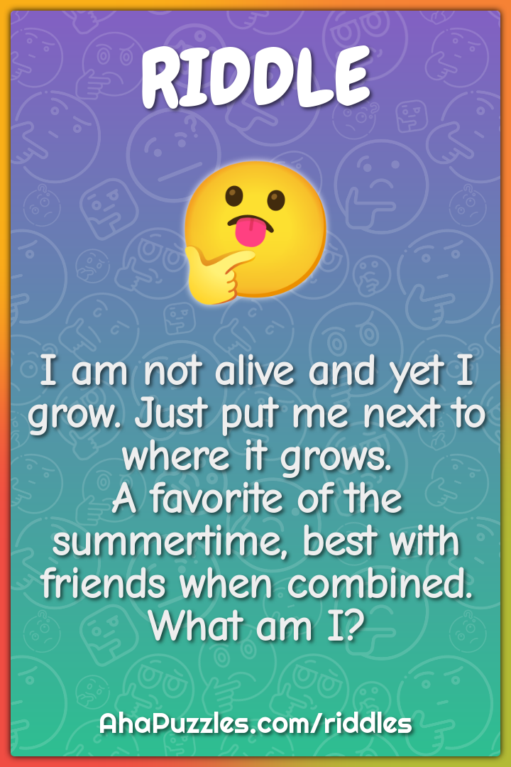 I am not alive and yet I grow. Just put me next to where it grows. A...