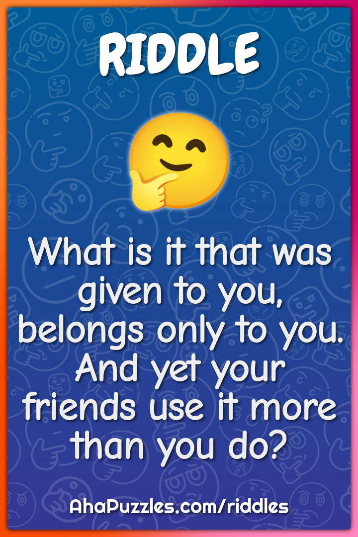 What is it that was given to you, belongs only to you. And yet your...