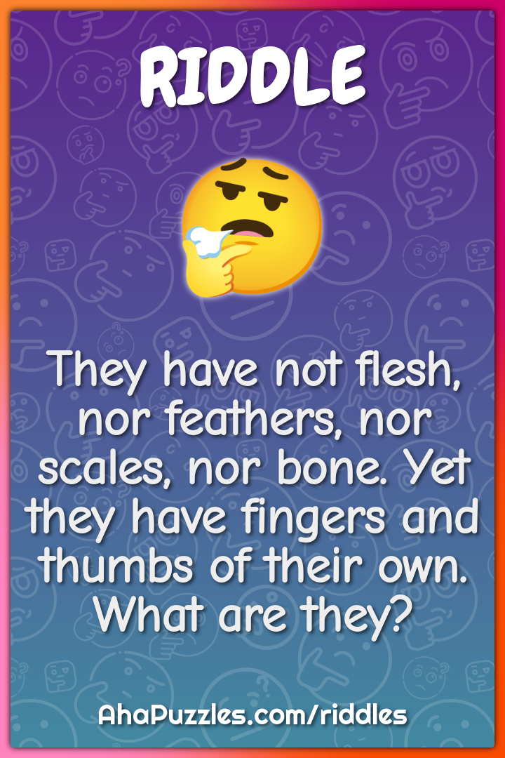 They have not flesh, nor feathers, nor scales, nor bone. Yet they have...