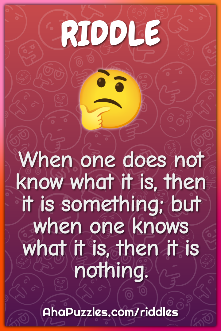 When one does not know what it is, then it is something; but when one...