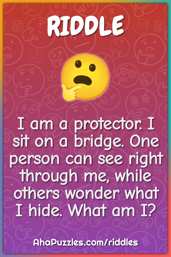 I am a protector. I sit on a bridge. One person can see right through...