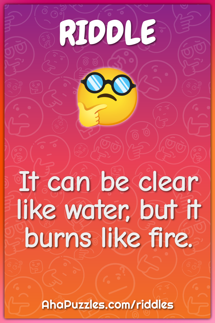 It can be clear like water, but it burns like fire.