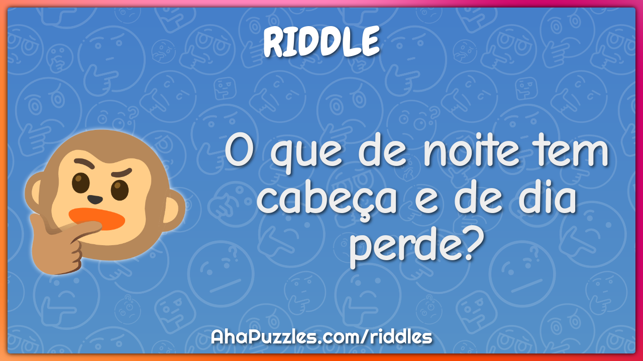 O que de noite tem cabeça e de dia perde?