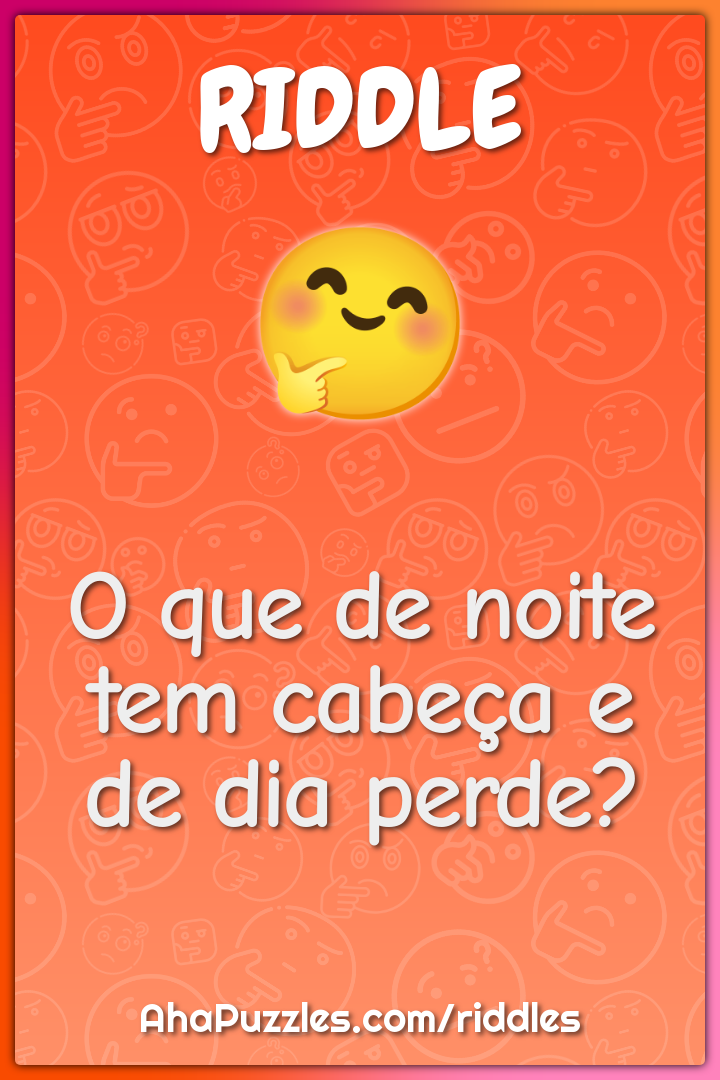 O que de noite tem cabeça e de dia perde?