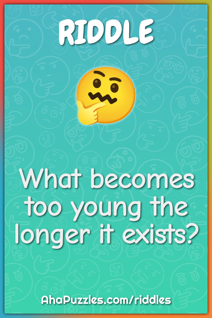 What becomes too young the longer it exists?