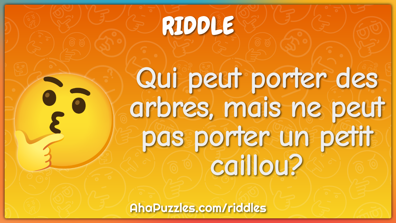 Qui peut porter des arbres, mais ne peut pas porter un petit caillou?
