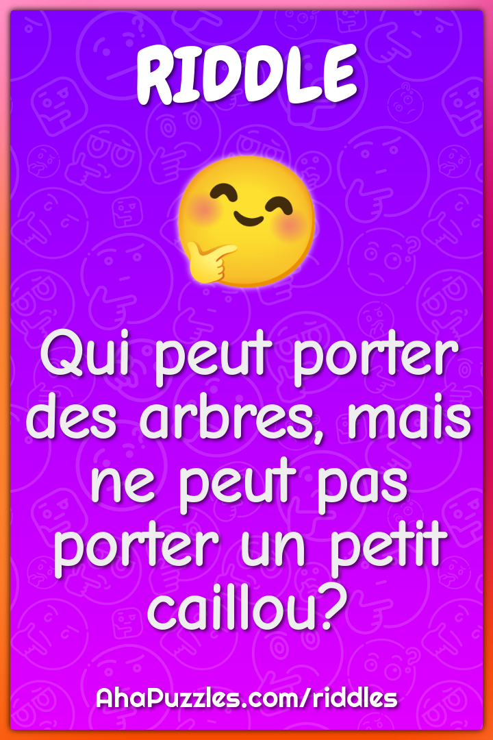 Qui peut porter des arbres, mais ne peut pas porter un petit caillou?
