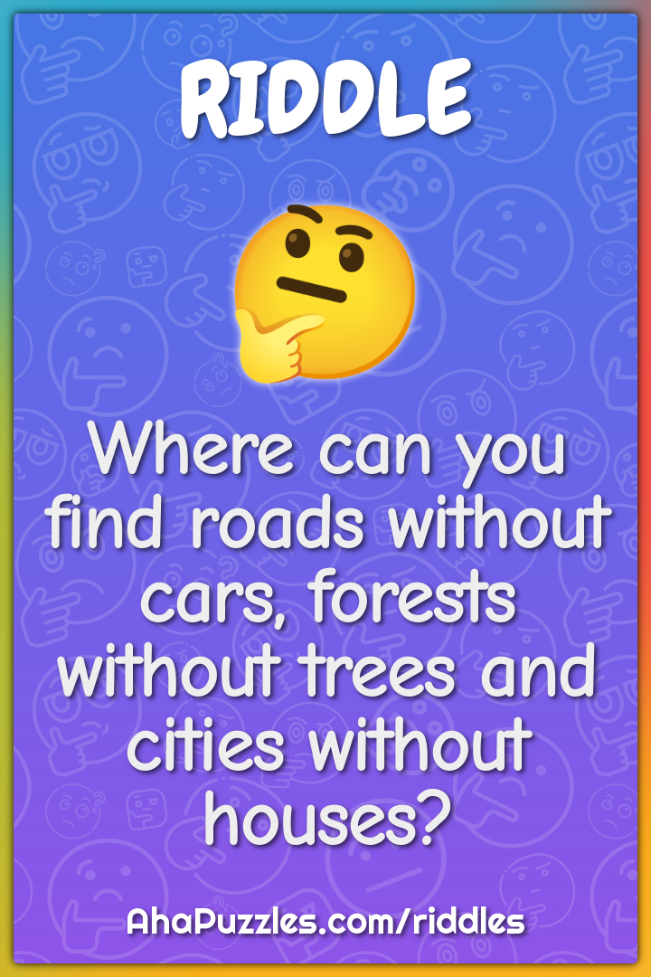 Where can you find roads without cars, forests without trees and...