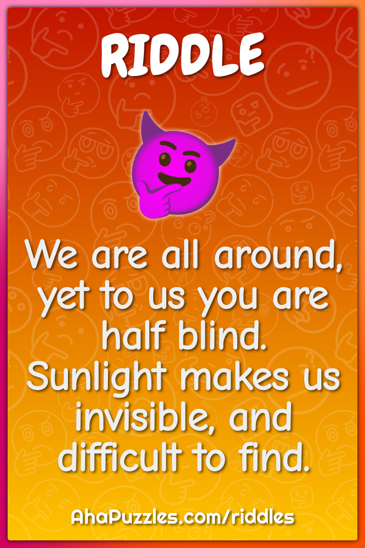 We are all around, yet to us you are half blind. Sunlight makes us...