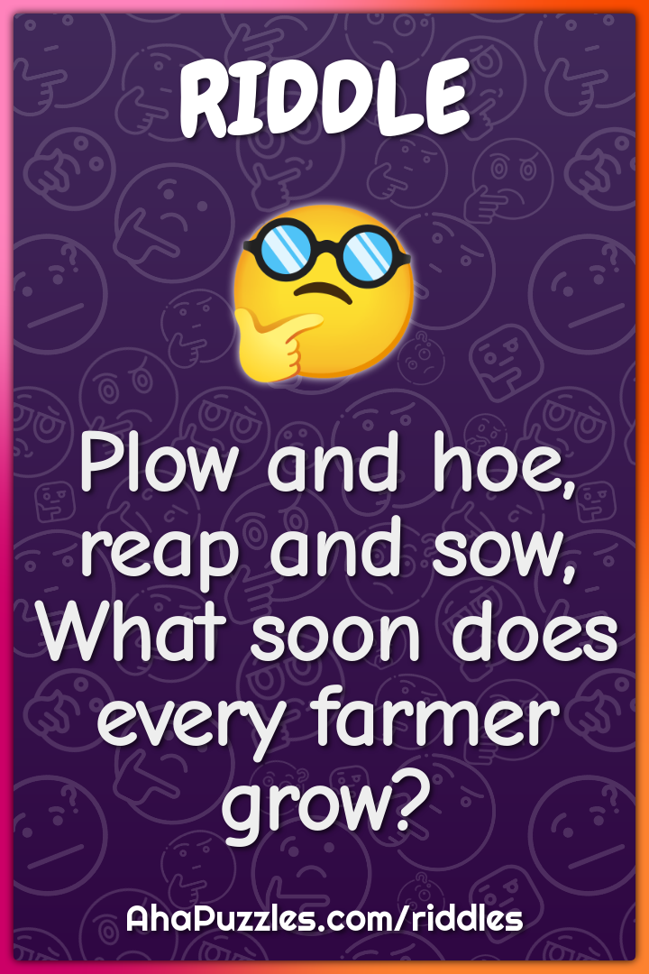 Plow and hoe, reap and sow,
What soon does every farmer grow?