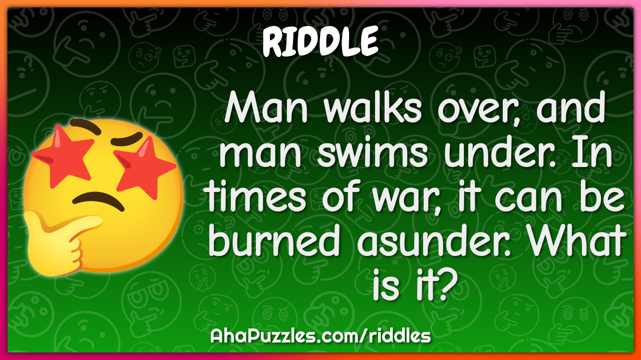 Man walks over, and man swims under. In times of war, it can be burned...