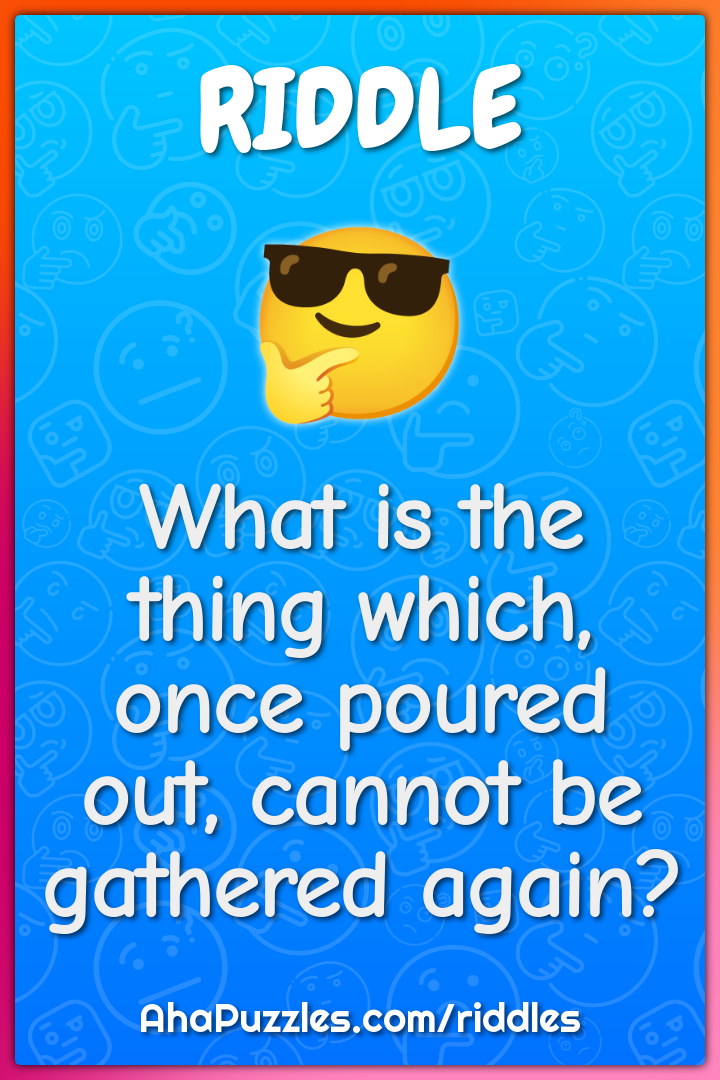 What is the thing which, once poured out, cannot be gathered again?