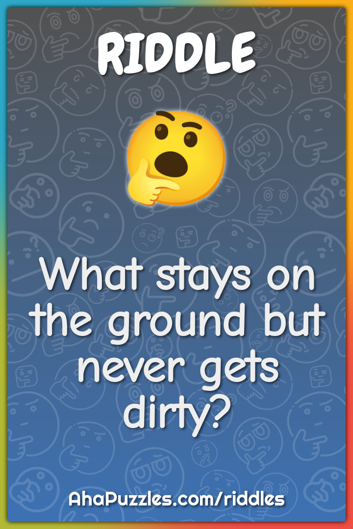 What stays on the ground but never gets dirty?