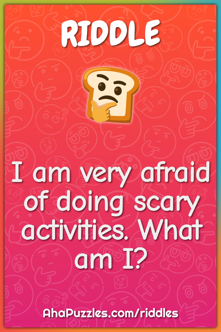 I am very afraid of doing scary activities. What am I?