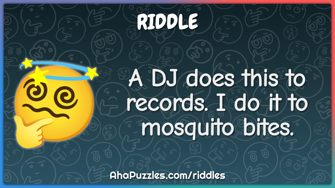 A DJ does this to records. I do it to mosquito bites.