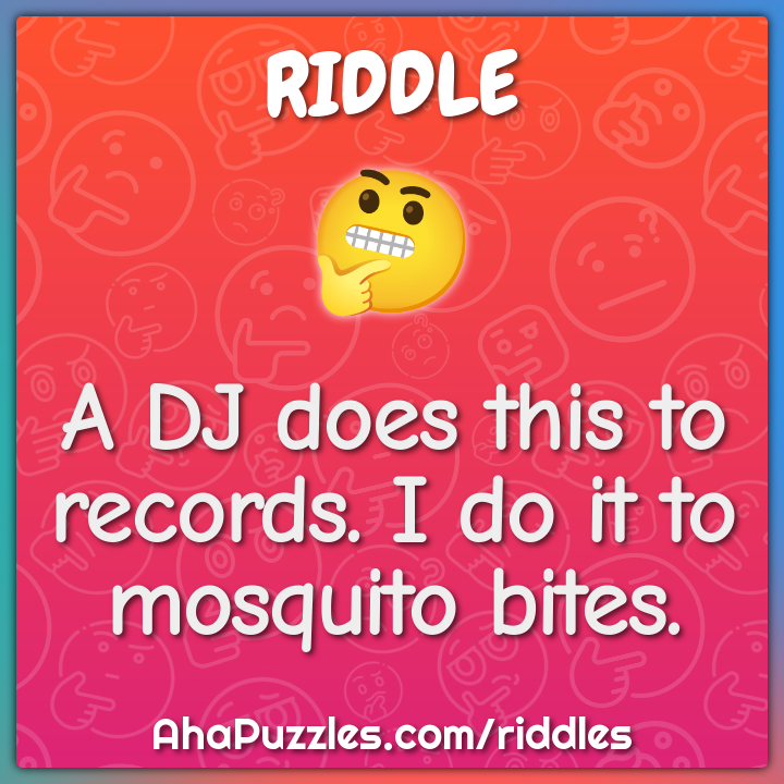 A DJ does this to records. I do it to mosquito bites.