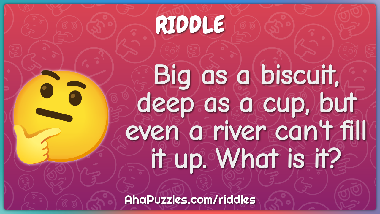 Big as a biscuit, deep as a cup, but even a river can't fill it up. -  Riddle & Answer - Aha! Puzzles