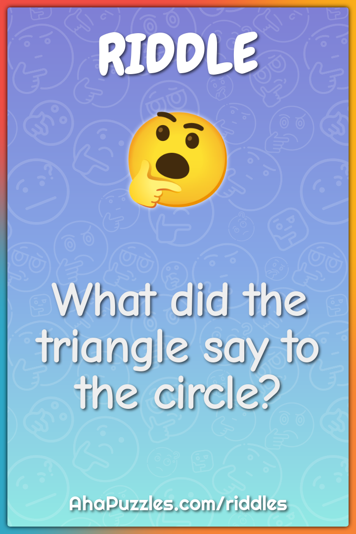 What did the triangle say to the circle?