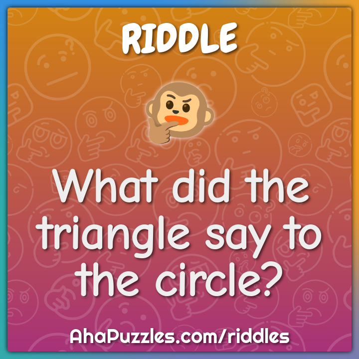 What did the triangle say to the circle?