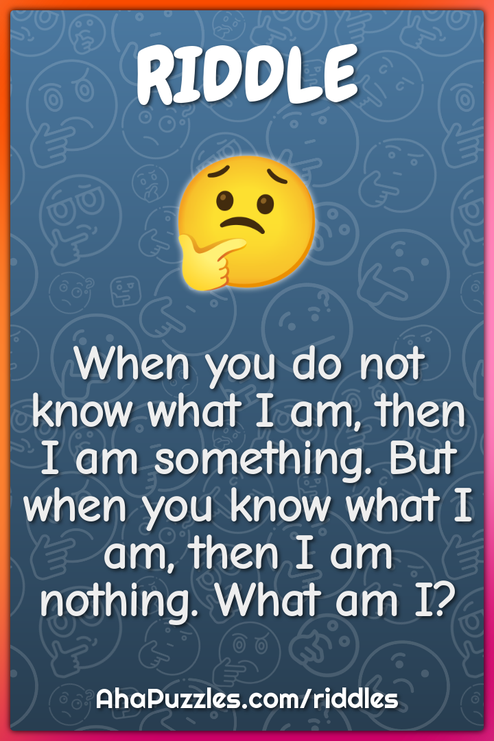 When you do not know what I am, then I am something. But when you know...