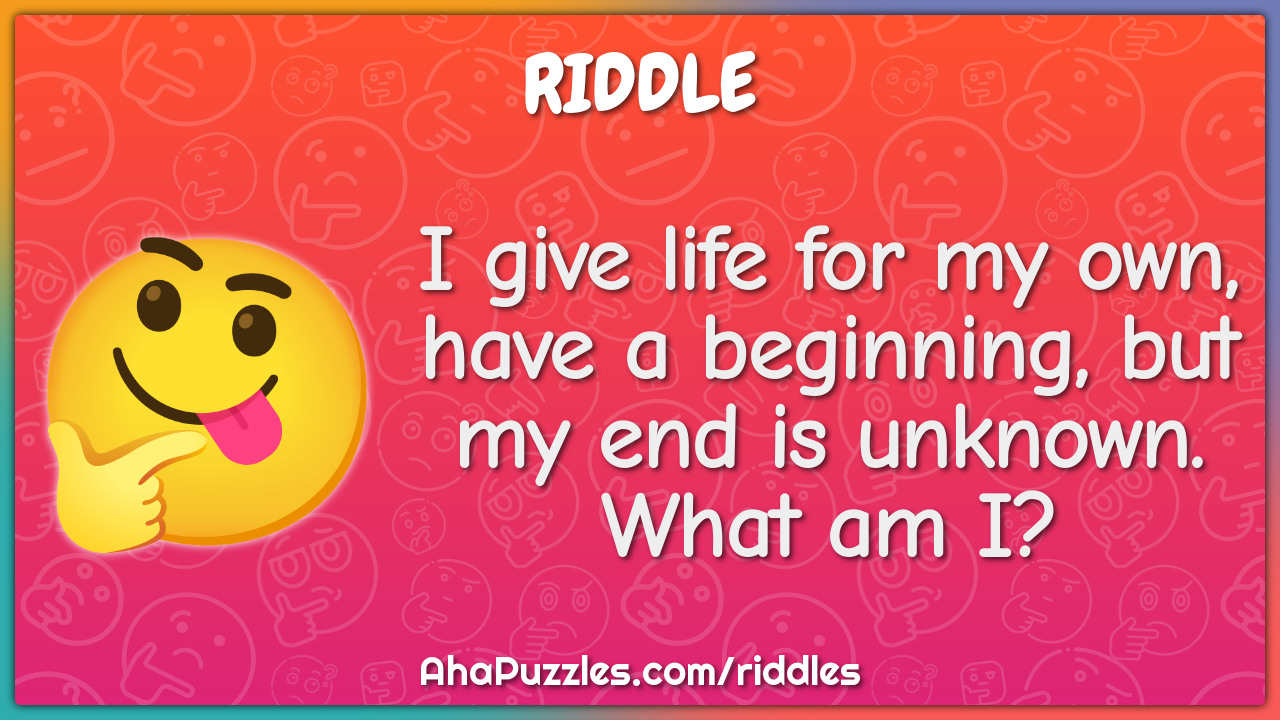 I give life for my own, have a beginning, but my end is unknown. What...