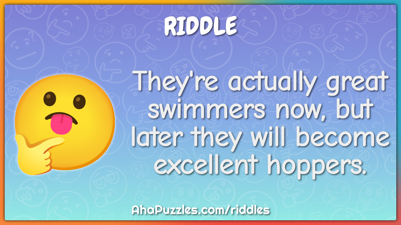 They're actually great swimmers now, but later they will become...