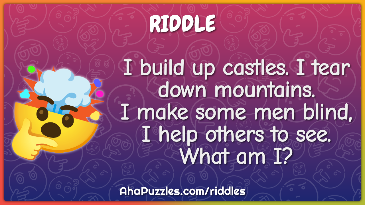 I build up castles. I tear down mountains. I make some men blind, I...