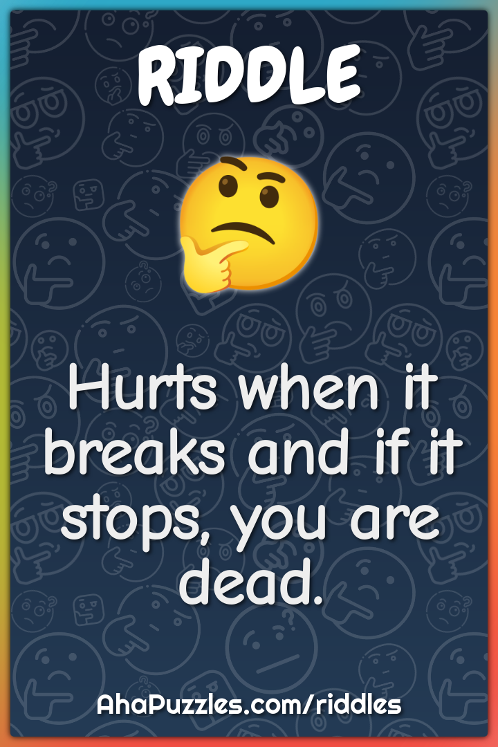 Hurts when it breaks and if it stops, you are dead.