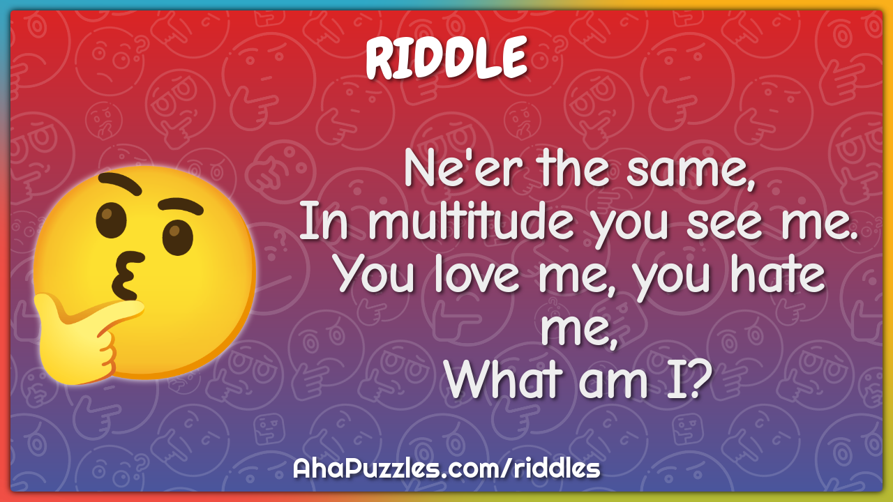 Ne'er the same, In multitude you see me. You love me, you hate me,...