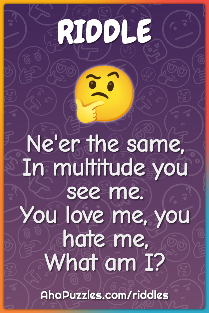 Ne'er the same, In multitude you see me. You love me, you hate me,...