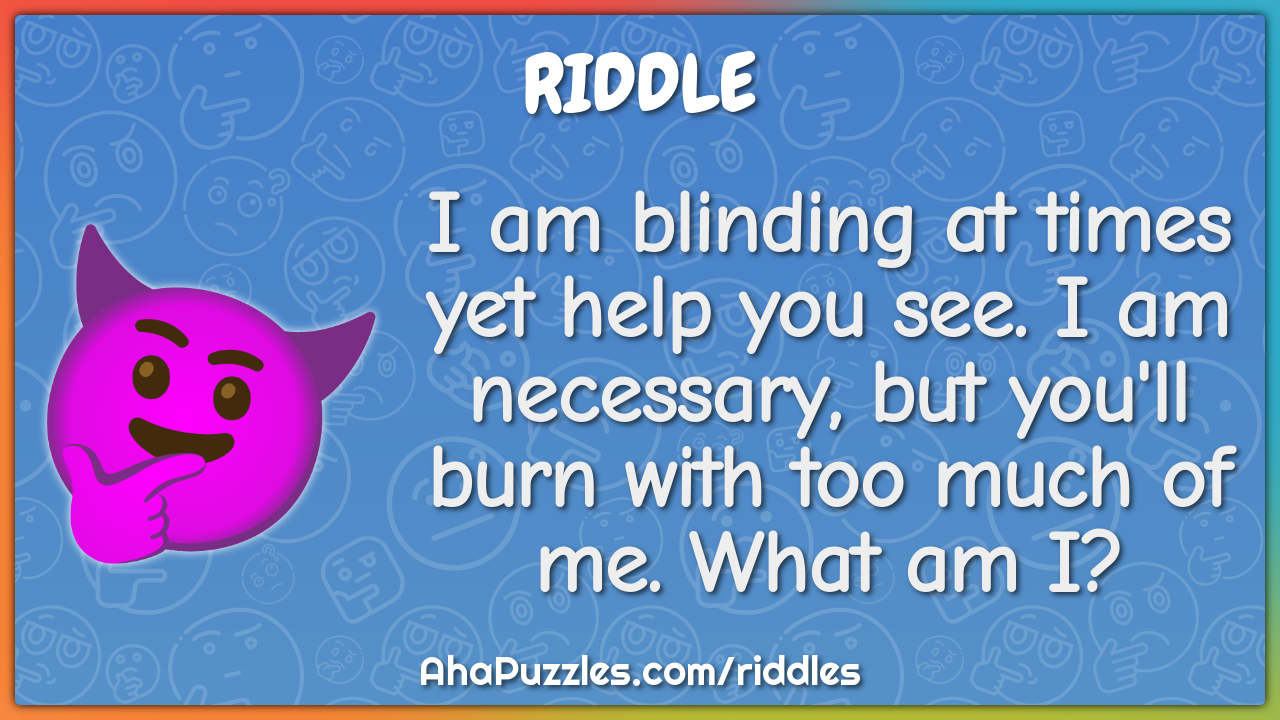 I am blinding at times yet help you see. I am necessary, but you'll...